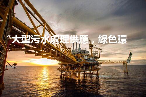 “大型污水處理供應，綠色環(huán)保先鋒，助力清潔地球行動！”